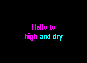 Hello to

high and dry