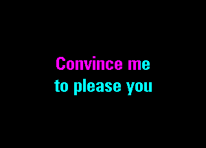 Convince me

to please you