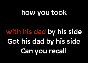 how you took

with his dad by his side
Got his dad by his side
Can you recall