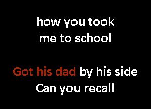 how you took
me to school

Got his dad by his side
Can you recall