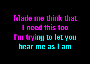 Made me think that
I need this too

I'm trying to let you
hear me as I am