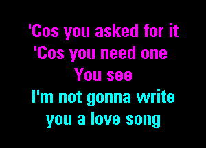 'Cos you asked for it
'Cos you need one
You see

I'm not gonna write
you a love song