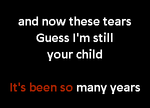 and now these tears
Guess I'm still
your child

It's been so many years