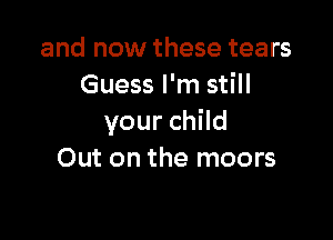 and now these tears
Guess I'm still

your child
Out on the moors