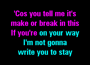 'Cos you tell me it's
make or break in this
If you're on your way

I'm not gonna
write you to stay