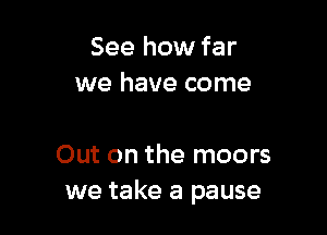 See how far
we have come

Out on the moors
we take a pause