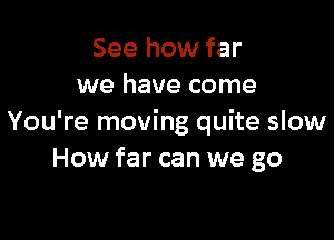 See how far
we have come

You're moving quite slow
How far can we go