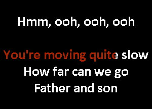 Hmm, ooh, ooh, ooh

You're moving quite slow
How far can we go
Father and son