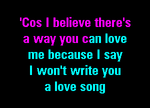 'Cos I believe there's
a way you can love

me because I say
I won't write you
a love song