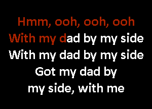 Hmm, ooh, ooh, ooh
With my dad by my side

With my dad by my side
Got my dad by
my side, with me