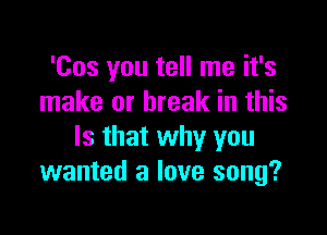 'Cos you tell me it's
make or break in this

Is that why you
wanted a love song?