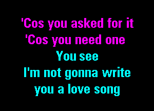 'Cos you asked for it
'Cos you need one
Yousee

I'm not gonna write
you a love song