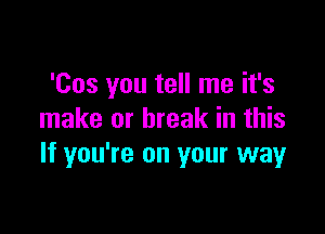 'Cos you tell me it's

make or break in this
If you're on your way