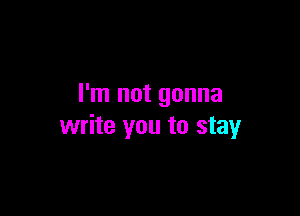 I'm not gonna

write you to stay