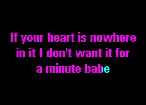 If your heart is nowhere

in it I don't want it for
a minute babe