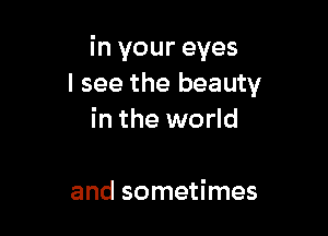 in your eyes
I see the beauty

in the world

and sometimes