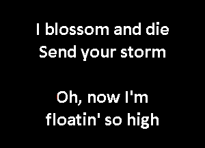 I blossom and die
Send your storm

Oh, now I'm
floatin' so high