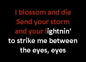 I blossom and die
Send your storm
and your lightnin'
to strike me between
the eyes, eyes