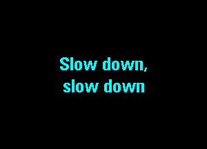 Slow down.

slow down