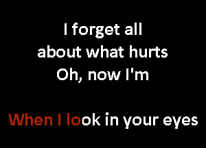 I forget all
about what hurts
Oh, now I'm

When I look in your eyes