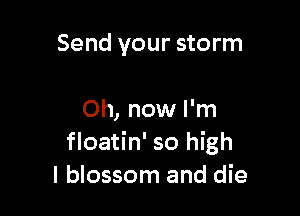 Send your storm

Oh, now I'm
floatin' so high
I blossom and die