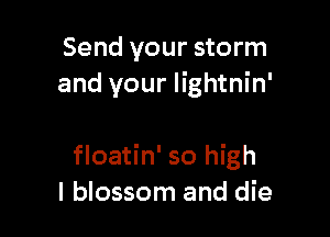 Send your storm
and your lightnin'

floatin' so high
I blossom and die