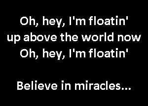 Oh, hey, I'm floatin'
up above the world now

Oh, hey, I'm floatin'

Believe in miracles...