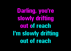 Darling, you're
slowly drifting

out of reach
I'm slowly drifting
out of reach