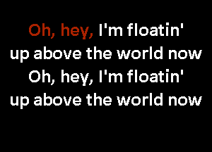 Oh, hey, I'm floatin'
up above the world now

Oh, hey, I'm floatin'
up above the world now