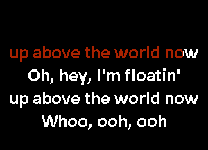 up above the world now

Oh, hey, I'm floatin'
up above the world now
Whoo, ooh, ooh