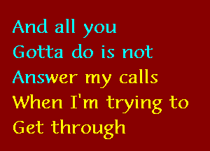 And all you
Gotta do is not

Answer my calls
When I'm trying to
Get through