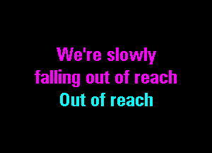 We're slowly

falling out of reach
Out of reach