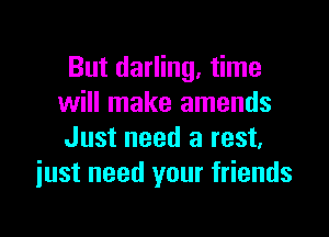 But darling, time
will make amends

Just need a rest,
iust need your friends