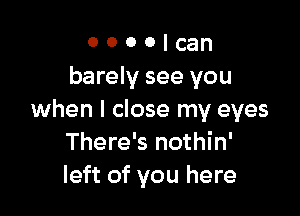 o o o o can
barely see you

when I close my eyes
There's nothin'
left of you here