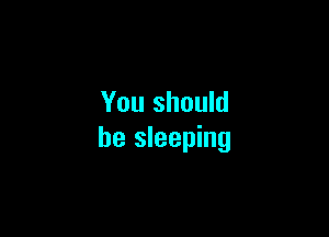 You should

be sleeping