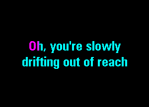 Oh, you're slowly

drifting out of reach