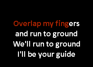 Overlap my fingers

and run to ground
We'll run to ground
I'll be your guide