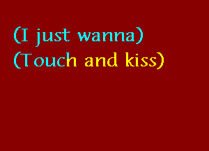 (I just wanna)
(Touch and kiss)