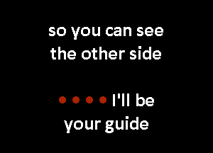 so you can see
the other side

0 0 0 0 I'll be
your guide