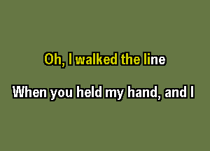 Oh, I walked the line

When you held my hand, and I