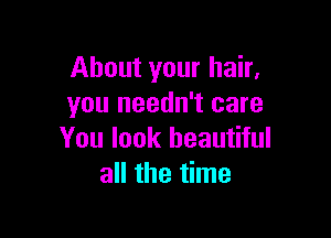 About your hair.
you needn't care

You look beautiful
all the time