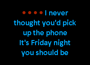 0 0 0 0 I never
thought you'd pick

up the phone
It's Friday night
you should be