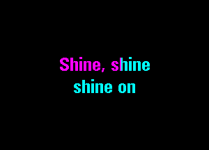 Shine, shine

shine on