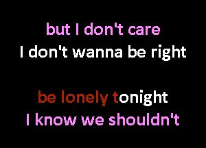 but I don't care
I don't wanna be right

be lonely tonight
I know we shouldn't