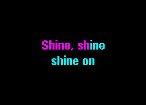 Shine, shine

shine on