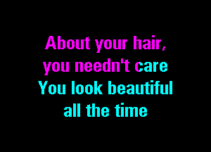 About your hair.
you needn't care

You look beautiful
all the time