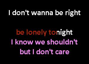 I don't wanna be right

be lonely tonight
I know we shouldn't
but I don't care