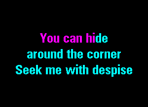 You can hide

around the corner
Seek me with despise