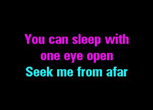 You can sleep with

one eye open
Seek me from afar
