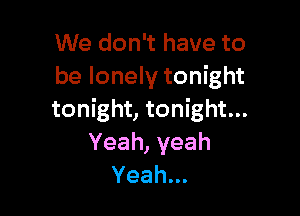 We don't have to
be lonely tonight

tonight, tonight...
Yeah,yeah
Yeah.
